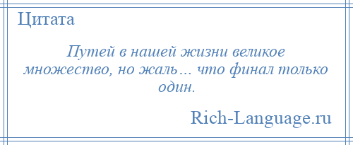 
    Путей в нашей жизни великое множество, но жаль… что финал только один.