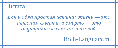 
    Есть одна простая истина: жизнь — это антоним смерти, а смерть — это отрицание жизни как таковой.