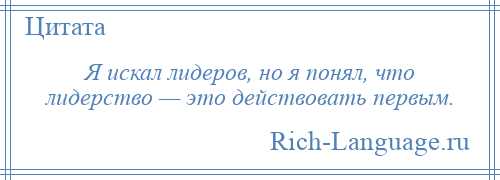 
    Я искал лидеров, но я понял, что лидерство — это действовать первым.