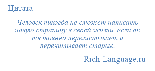 
    Человек никогда не сможет написать новую страницу в своей жизни, если он постоянно перелистывает и перечитывает старые.