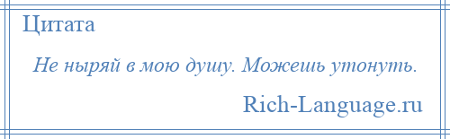 
    Не ныряй в мою душу. Можешь утонуть.