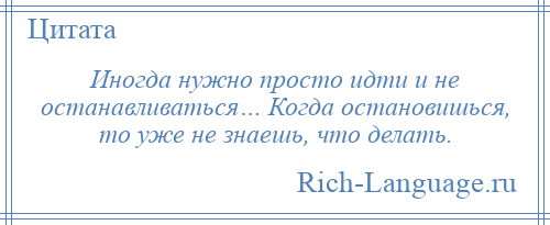 
    Иногда нужно просто идти и не останавливаться… Когда остановишься, то уже не знаешь, что делать.