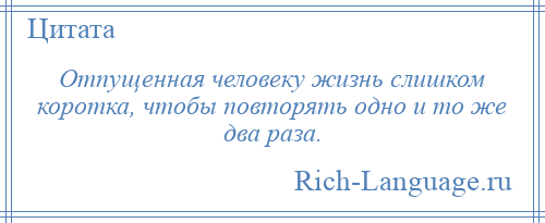 
    Отпущенная человеку жизнь слишком коротка, чтобы повторять одно и то же два раза.