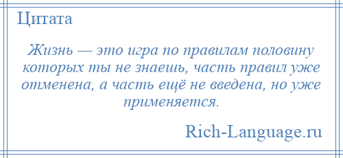 
    Жизнь — это игра по правилам половину которых ты не знаешь, часть правил уже отменена, а часть ещё не введена, но уже применяется.