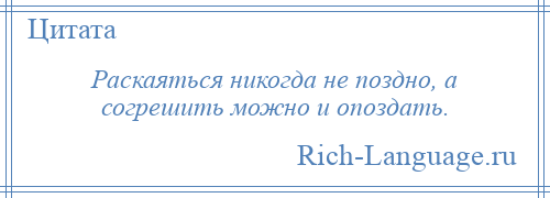 
    Раскаяться никогда не поздно, а согрешить можно и опоздать.