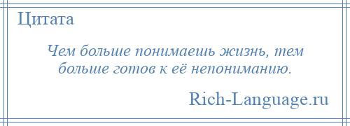 
    Чем больше понимаешь жизнь, тем больше готов к её непониманию.
