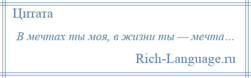 
    В мечтах ты моя, в жизни ты — мечта…