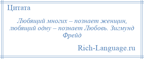 
    Любящий многих – познает женщин, любящий одну – познает Любовь. Зигмунд Фрейд