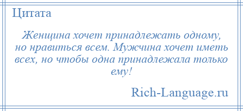 
    Женщина хочет принадлежать одному, но нравиться всем. Мужчина хочет иметь всех, но чтобы одна принадлежала только ему!