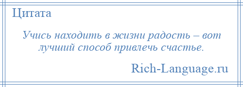 
    Учись находить в жизни радость – вот лучший способ привлечь счастье.