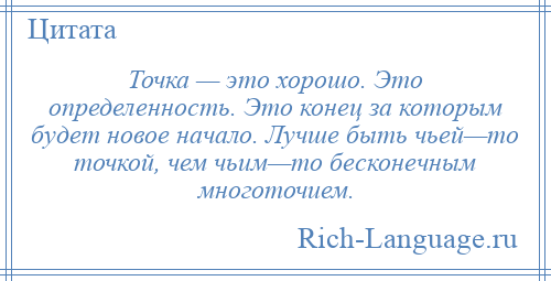 
    Точка — это хорошо. Это определенность. Это конец за которым будет новое начало. Лучше быть чьей—то точкой, чем чьим—то бесконечным многоточием.