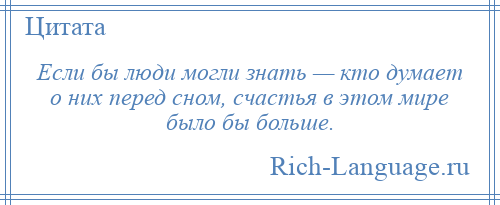 
    Если бы люди могли знать — кто думает о них перед сном, счастья в этом мире было бы больше.