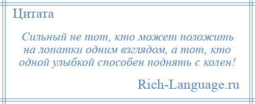 
    Сильный не тот, кто может положить на лопатки одним взглядом, а тот, кто одной улыбкой способен поднять с колен!