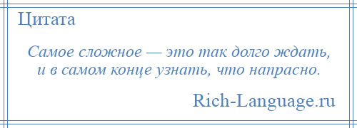 
    Самое сложное — это так долго ждать, и в самом конце узнать, что напрасно.