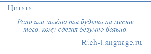 
    Рано или поздно ты будешь на месте того, кому сделал безумно больно.