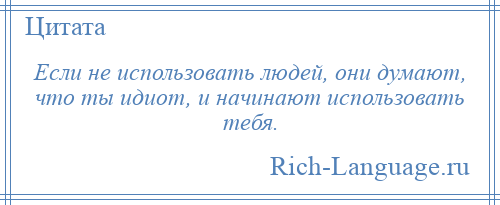 
    Если не использовать людей, они думают, что ты идиот, и начинают использовать тебя.