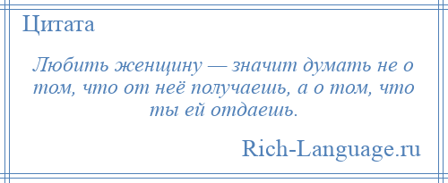 
    Любить женщину — значит думать не о том, что от неё получаешь, а о том, что ты ей отдаешь.