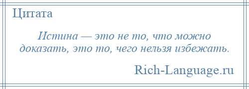 
    Истина — это не то, что можно доказать, это то, чего нельзя избежать.