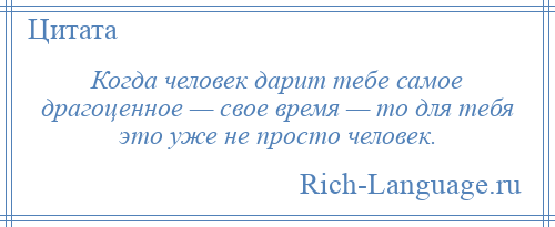 
    Когда человек дарит тебе самое драгоценное — свое время — то для тебя это уже не просто человек.