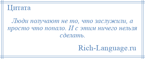 
    Люди получают не то, что заслужили, а просто что попало. И с этим ничего нельзя сделать.