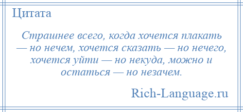 
    Страшнее всего, когда хочется плакать — но нечем, хочется сказать — но нечего, хочется уйти — но некуда, можно и остаться — но незачем.