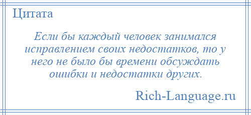 
    Если бы каждый человек занимался исправлением своих недостатков, то у него не было бы времени обсуждать ошибки и недостатки других.