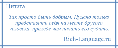 
    Так просто быть добрым. Нужно только представить себя на месте другого человека, прежде чем начать его судить.