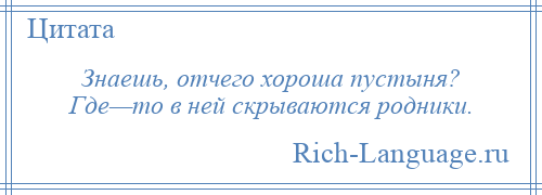 
    Знаешь, отчего хороша пустыня? Где—то в ней скрываются родники.