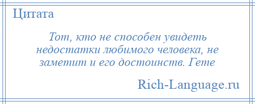 
    Тот, кто не способен увидеть недостатки любимого человека, не заметит и его достоинств. Гете