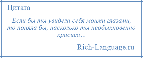 
    Если бы ты увидела себя моими глазами, то поняла бы, насколько ты необыкновенно красива…