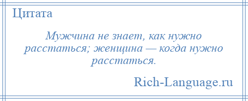 
    Мужчина не знает, как нужно расстаться; женщина — когда нужно расстаться.