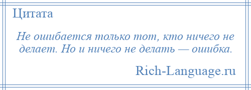 
    Не ошибается только тот, кто ничего не делает. Но и ничего не делать — ошибка.