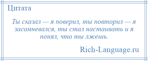 
    Ты сказал — я поверил, ты повторил — я засомневался, ты стал настаивать и я понял, что ты лжешь.