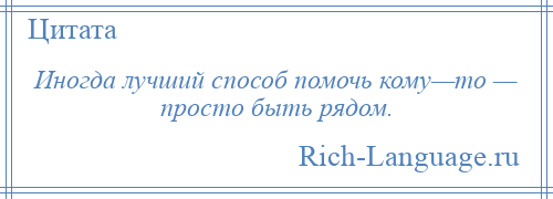 
    Иногда лучший способ помочь кому—то — просто быть рядом.