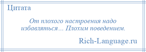 
    От плохого настроения надо избавляться… Плохим поведением.