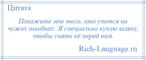 
    Покажите мне того, кто учится на чужих ошибках. Я специально куплю шляпу, чтобы снять её перед ним.