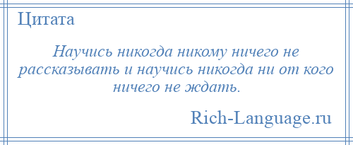 
    Научись никогда никому ничего не рассказывать и научись никогда ни от кого ничего не ждать.