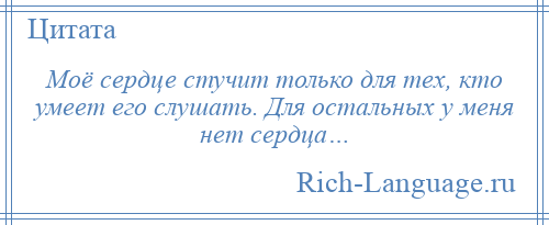 
    Моё сердце стучит только для тех, кто умеет его слушать. Для остальных у меня нет сердца…