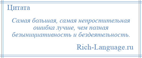 
    Самая большая, самая непростительная ошибка лучше, чем полная безынициативность и бездеятельность.