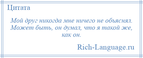 
    Мой друг никогда мне ничего не объяснял. Может быть, он думал, что я такой же, как он.