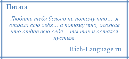 
    Любить тебя больно не потому что…. я отдала всю себя… а потому что, осознав что отдав всю себя… ты так и остался пустым.