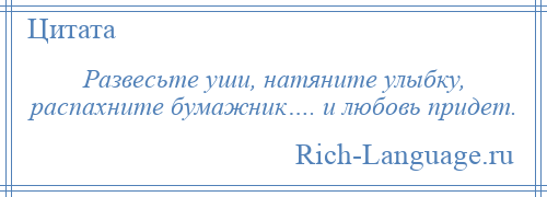 
    Развесьте уши, натяните улыбку, распахните бумажник…. и любовь придет.