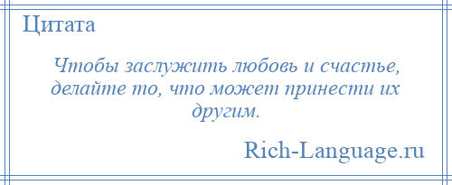 
    Чтобы заслужить любовь и счастье, делайте то, что может принести их другим.