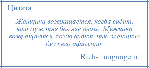 
    Женщина возвращается, когда видит, что мужчине без нее плохо. Мужчина возвращается, когда видит, что женщине без него офигенно.