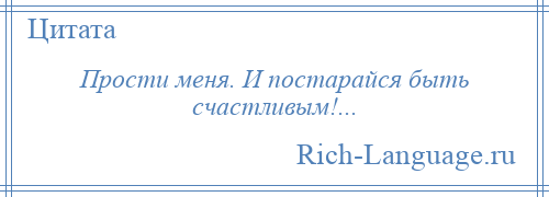 
    Прости меня. И постарайся быть счастливым!...