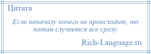 
    Если поначалу ничего не происходит, то потом случается все сразу.