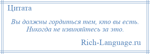 
    Вы должны гордиться тем, кто вы есть. Никогда не извиняйтесь за это.