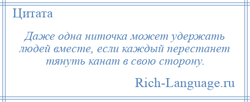 
    Даже одна ниточка может удержать людей вместе, если каждый перестанет тянуть канат в свою сторону.