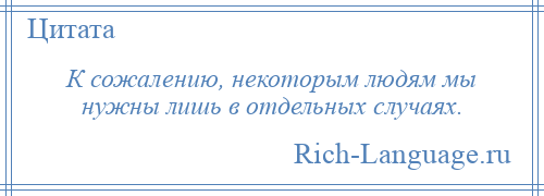 
    К сожалению, некоторым людям мы нужны лишь в отдельных случаях.