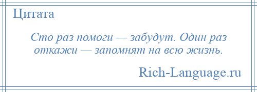 
    Сто раз помоги — забудут. Один раз откажи — запомнят на всю жизнь.